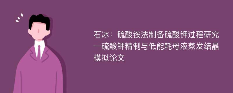 石冰：硫酸铵法制备硫酸钾过程研究—硫酸钾精制与低能耗母液蒸发结晶模拟论文