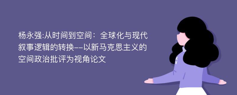 杨永强:从时间到空间：全球化与现代叙事逻辑的转换--以新马克思主义的空间政治批评为视角论文