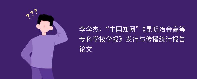 李学杰：“中国知网”《昆明冶金高等专科学校学报》发行与传播统计报告论文