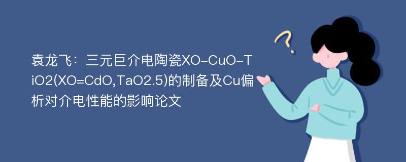 袁龙飞：三元巨介电陶瓷XO-CuO-TiO2(XO=CdO,TaO2.5)的制备及Cu偏析对介电性能的影响论文