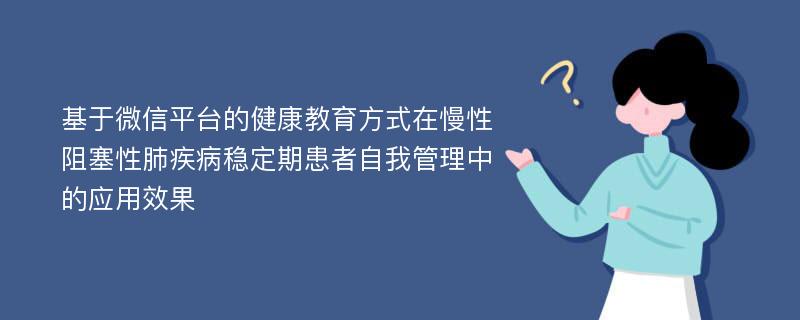 基于微信平台的健康教育方式在慢性阻塞性肺疾病稳定期患者自我管理中的应用效果