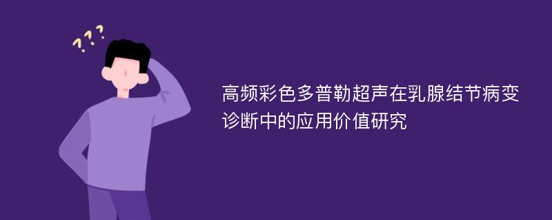 高频彩色多普勒超声在乳腺结节病变诊断中的应用价值研究