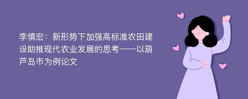 李慎宏：新形势下加强高标准农田建设助推现代农业发展的思考——以葫芦岛市为例论文