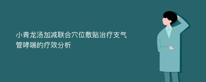 小青龙汤加减联合穴位敷贴治疗支气管哮喘的疗效分析