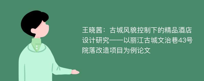 王晓茜：古城风貌控制下的精品酒店设计研究——以丽江古城文治巷43号院落改造项目为例论文