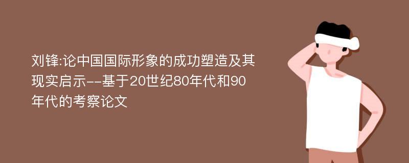 刘锋:论中国国际形象的成功塑造及其现实启示--基于20世纪80年代和90年代的考察论文