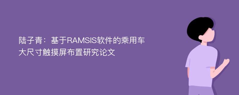 陆子青：基于RAMSIS软件的乘用车大尺寸触摸屏布置研究论文