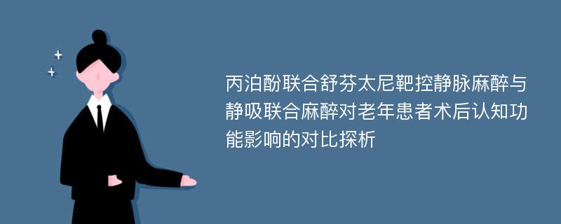 丙泊酚联合舒芬太尼靶控静脉麻醉与静吸联合麻醉对老年患者术后认知功能影响的对比探析