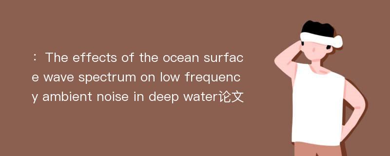 ：The effects of the ocean surface wave spectrum on low frequency ambient noise in deep water论文