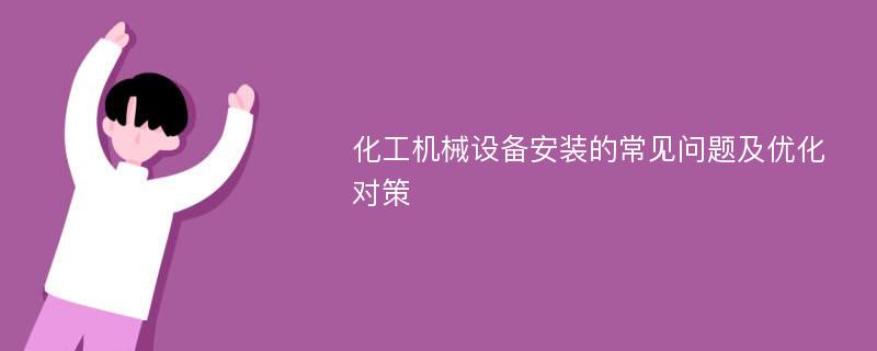 化工机械设备安装的常见问题及优化对策