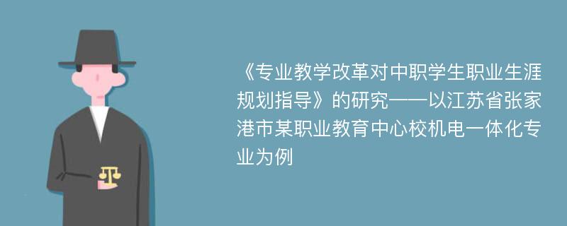 《专业教学改革对中职学生职业生涯规划指导》的研究——以江苏省张家港市某职业教育中心校机电一体化专业为例