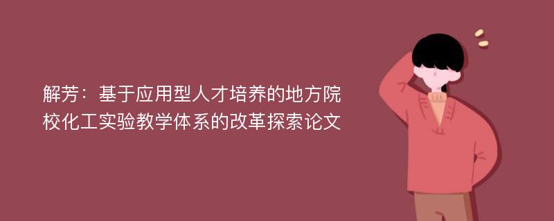 解芳：基于应用型人才培养的地方院校化工实验教学体系的改革探索论文