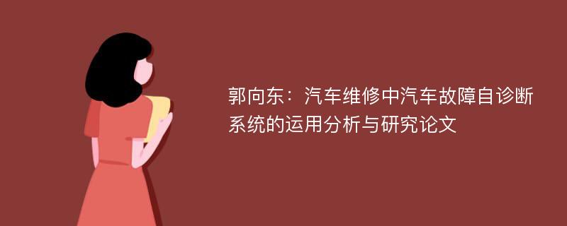 郭向东：汽车维修中汽车故障自诊断系统的运用分析与研究论文