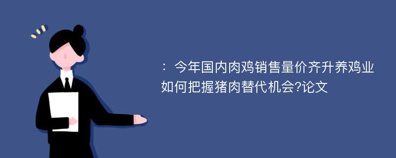 ：今年国内肉鸡销售量价齐升养鸡业如何把握猪肉替代机会?论文