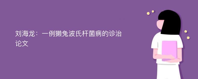 刘海龙：一例獭兔波氏杆菌病的诊治论文