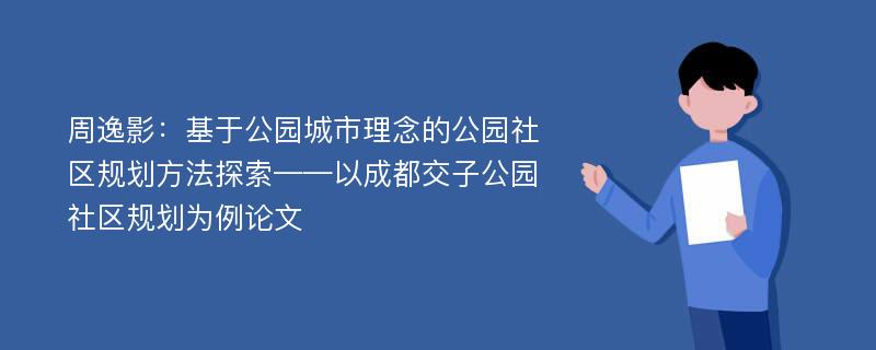 周逸影：基于公园城市理念的公园社区规划方法探索——以成都交子公园社区规划为例论文