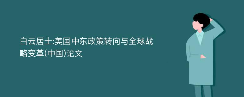 白云居士:美国中东政策转向与全球战略变革(中国)论文