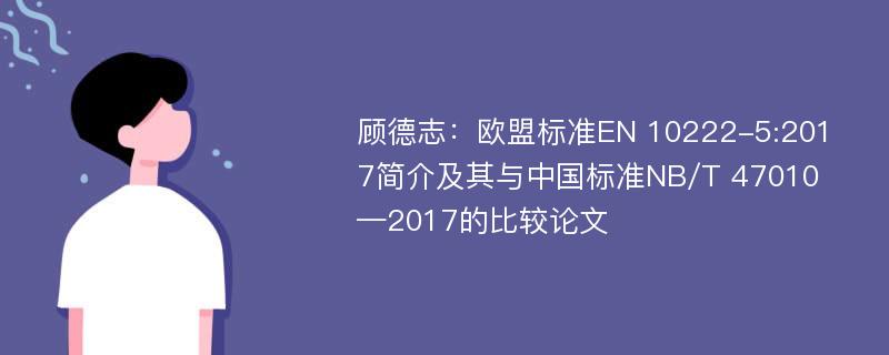 顾德志：欧盟标准EN 10222-5:2017简介及其与中国标准NB/T 47010—2017的比较论文