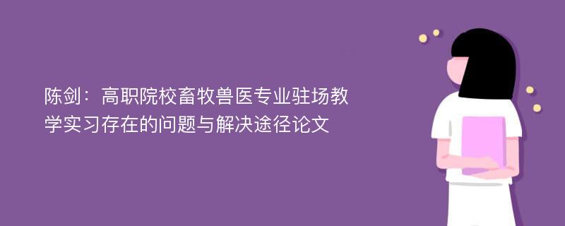 陈剑：高职院校畜牧兽医专业驻场教学实习存在的问题与解决途径论文