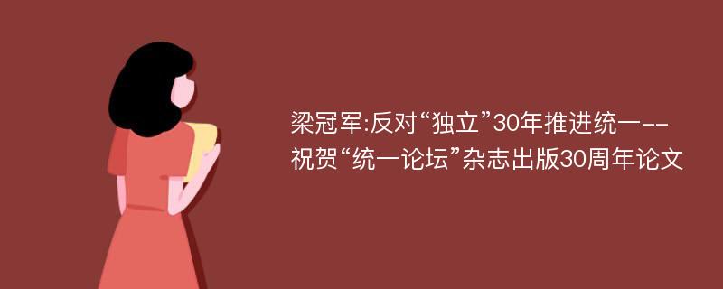 梁冠军:反对“独立”30年推进统一--祝贺“统一论坛”杂志出版30周年论文