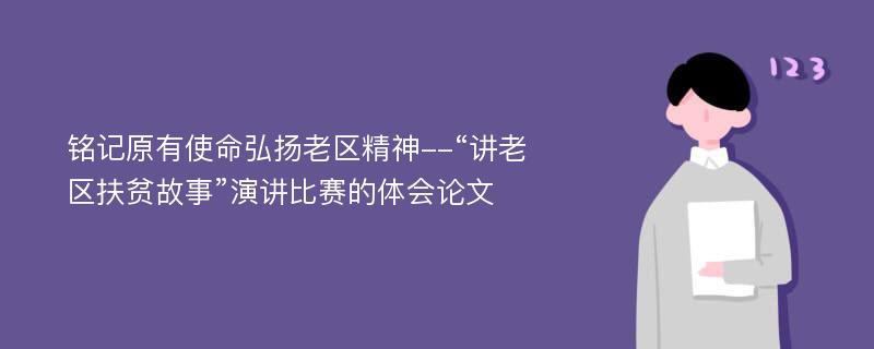 铭记原有使命弘扬老区精神--“讲老区扶贫故事”演讲比赛的体会论文