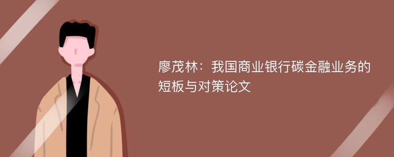 廖茂林：我国商业银行碳金融业务的短板与对策论文