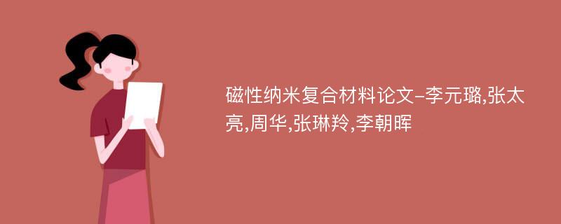 磁性纳米复合材料论文-李元璐,张太亮,周华,张琳羚,李朝晖