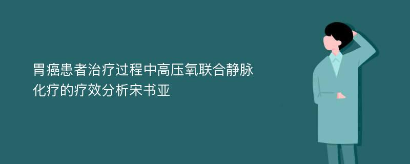 胃癌患者治疗过程中高压氧联合静脉化疗的疗效分析宋书亚