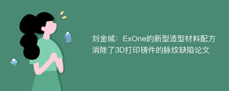 刘金城：ExOne的新型造型材料配方消除了3D打印铸件的脉纹缺陷论文