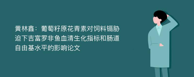 黄林鑫：葡萄籽原花青素对饲料镉胁迫下吉富罗非鱼血清生化指标和肠道自由基水平的影响论文