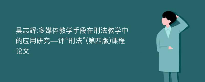 吴志辉:多媒体教学手段在刑法教学中的应用研究--评“刑法”(第四版)课程论文