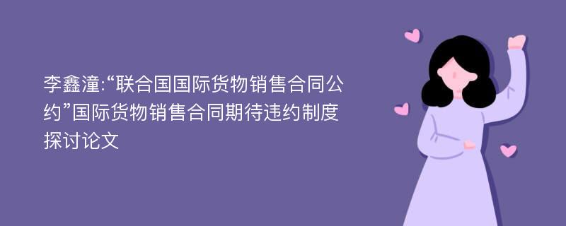 李鑫潼:“联合国国际货物销售合同公约”国际货物销售合同期待违约制度探讨论文