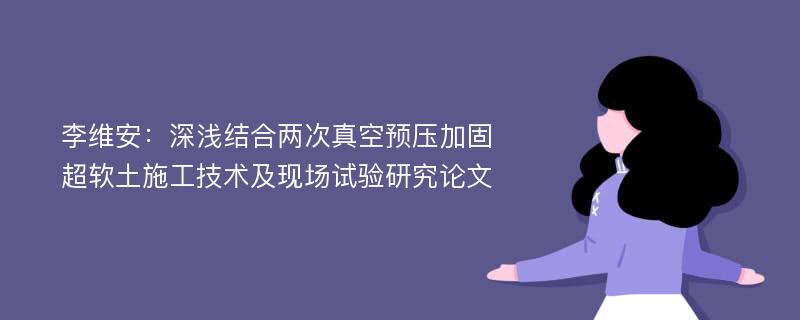 李维安：深浅结合两次真空预压加固超软土施工技术及现场试验研究论文