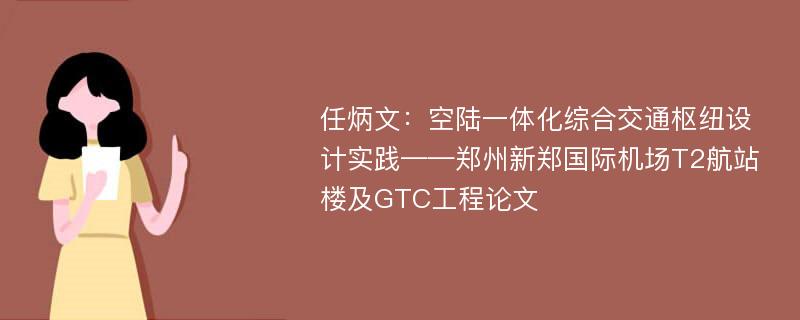 任炳文：空陆一体化综合交通枢纽设计实践——郑州新郑国际机场T2航站楼及GTC工程论文