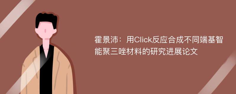 霍景沛：用Click反应合成不同端基智能聚三唑材料的研究进展论文