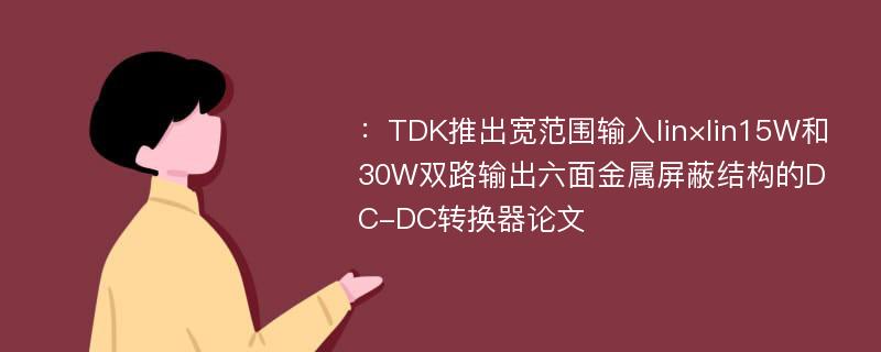 ：TDK推出宽范围输入lin×lin15W和30W双路输出六面金属屏蔽结构的DC-DC转换器论文