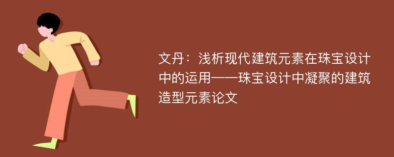 文丹：浅析现代建筑元素在珠宝设计中的运用——珠宝设计中凝聚的建筑造型元素论文