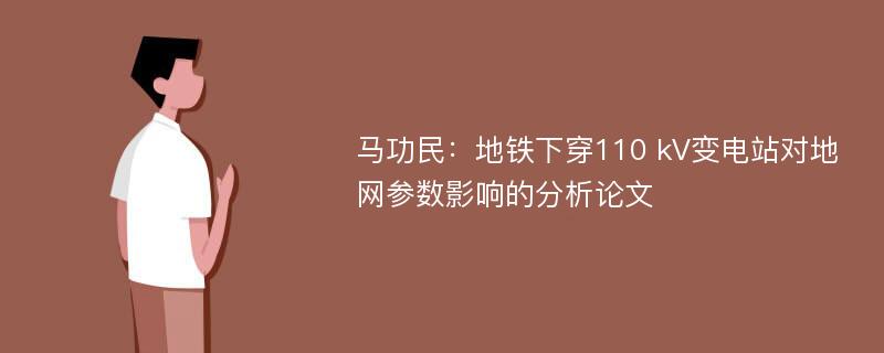 马功民：地铁下穿110 kV变电站对地网参数影响的分析论文