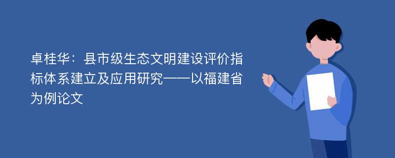 卓桂华：县市级生态文明建设评价指标体系建立及应用研究——以福建省为例论文