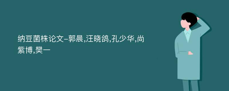 纳豆菌株论文-郭晨,汪晓鸽,孔少华,尚紫博,樊一