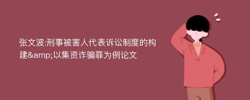 张文波:刑事被害人代表诉讼制度的构建&以集资诈骗罪为例论文