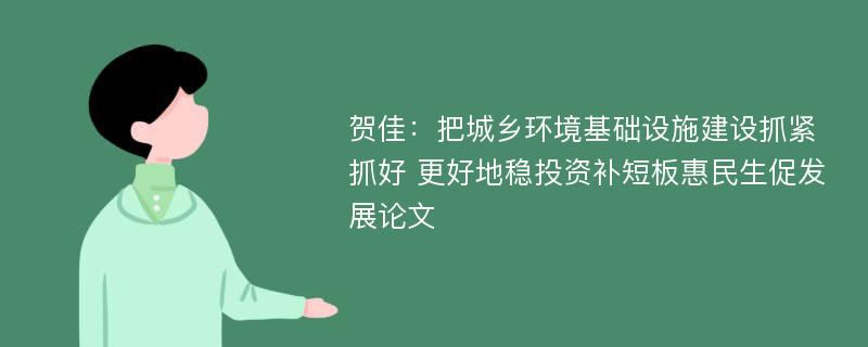 贺佳：把城乡环境基础设施建设抓紧抓好 更好地稳投资补短板惠民生促发展论文