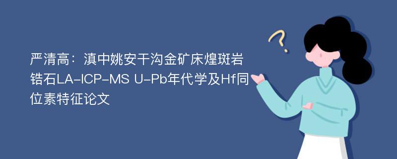 严清高：滇中姚安干沟金矿床煌斑岩锆石LA-ICP-MS U-Pb年代学及Hf同位素特征论文