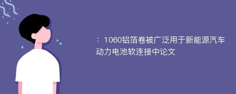 ：1060铝箔卷被广泛用于新能源汽车动力电池软连接中论文