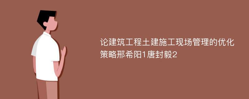 论建筑工程土建施工现场管理的优化策略邢希阳1唐封毅2