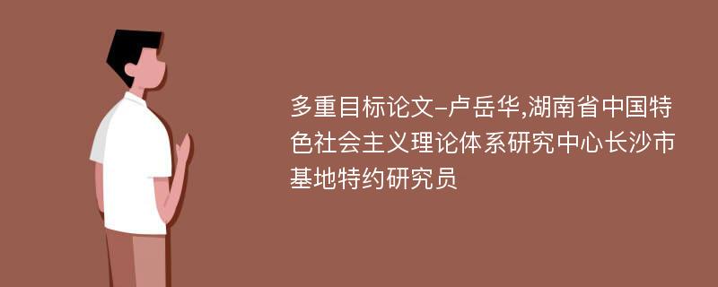 多重目标论文-卢岳华,湖南省中国特色社会主义理论体系研究中心长沙市基地特约研究员