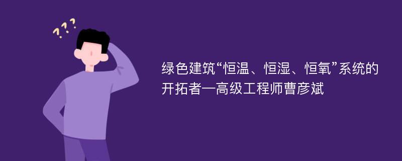 绿色建筑“恒温、恒湿、恒氧”系统的开拓者—高级工程师曹彦斌