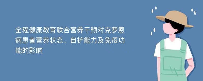 全程健康教育联合营养干预对克罗恩病患者营养状态、自护能力及免疫功能的影响