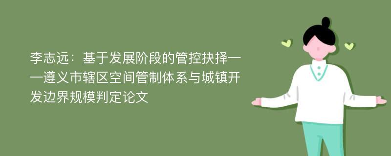 李志远：基于发展阶段的管控抉择——遵义市辖区空间管制体系与城镇开发边界规模判定论文