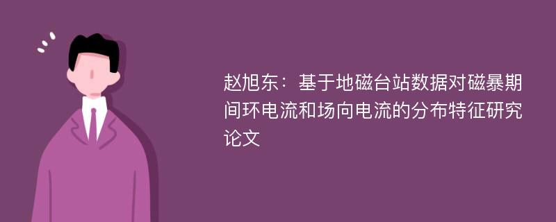 赵旭东：基于地磁台站数据对磁暴期间环电流和场向电流的分布特征研究论文